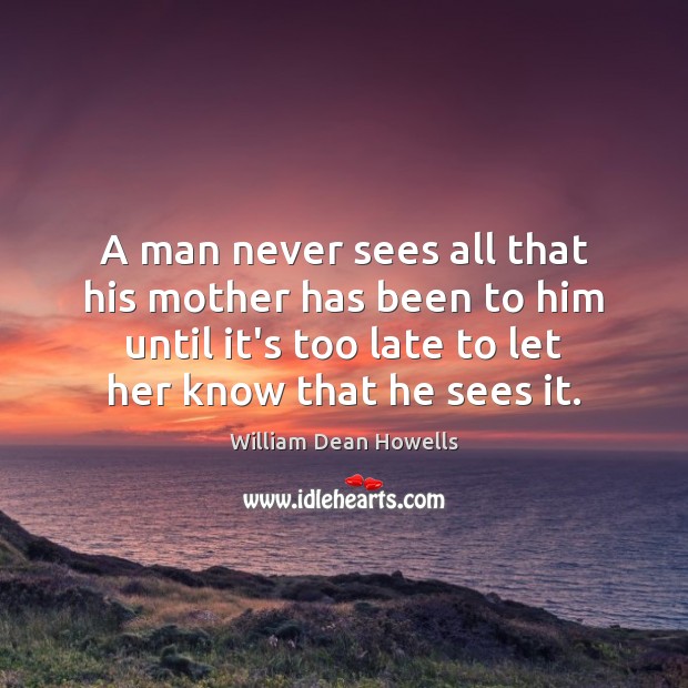 A man never sees all that his mother has been to him William Dean Howells Picture Quote
