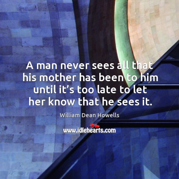 A man never sees all that his mother has been to him until it’s too late to let her know that he sees it. William Dean Howells Picture Quote