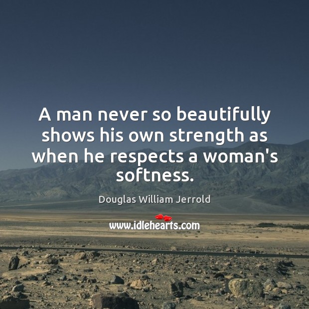 A man never so beautifully shows his own strength as when he respects a woman’s softness. Douglas William Jerrold Picture Quote