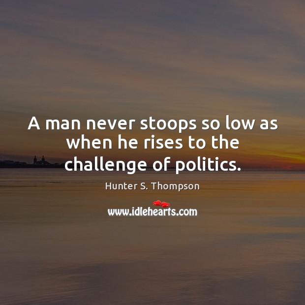 A man never stoops so low as when he rises to the challenge of politics. Hunter S. Thompson Picture Quote
