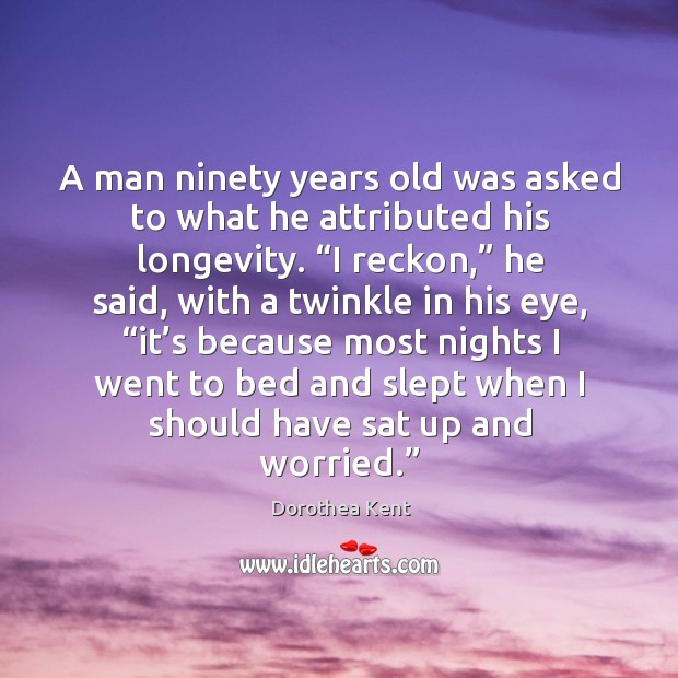 A man ninety years old was asked to what he attributed his longevity. Dorothea Kent Picture Quote
