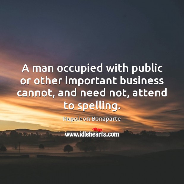 A man occupied with public or other important business cannot, and need Napoleon Bonaparte Picture Quote