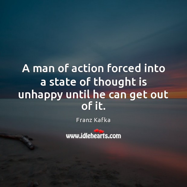 A man of action forced into a state of thought is unhappy until he can get out of it. Franz Kafka Picture Quote