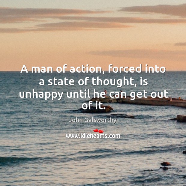 A man of action, forced into a state of thought, is unhappy until he can get out of it. John Galsworthy Picture Quote