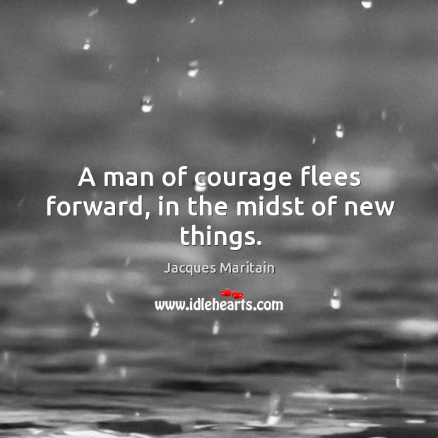 A man of courage flees forward, in the midst of new things. Jacques Maritain Picture Quote