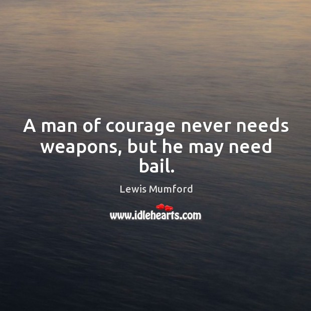 A man of courage never needs weapons, but he may need bail. Lewis Mumford Picture Quote