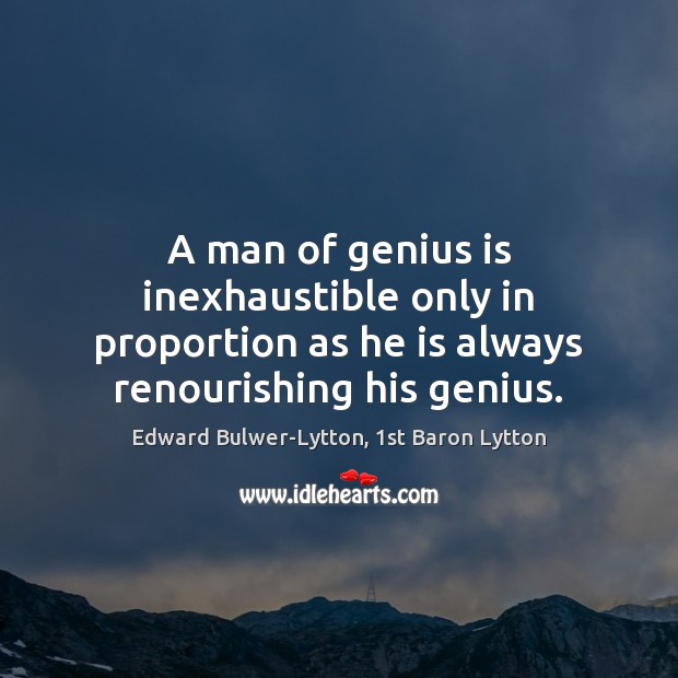 A man of genius is inexhaustible only in proportion as he is Edward Bulwer-Lytton, 1st Baron Lytton Picture Quote