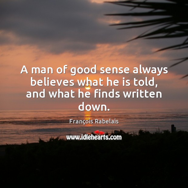 A man of good sense always believes what he is told, and what he finds written down. François Rabelais Picture Quote