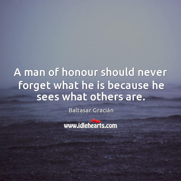A man of honour should never forget what he is because he sees what others are. Baltasar Gracián Picture Quote