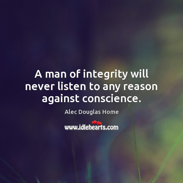 A man of integrity will never listen to any reason against conscience. Alec Douglas Home Picture Quote