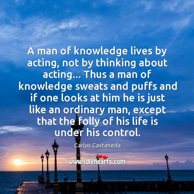 A man of knowledge lives by acting, not by thinking about acting… Carlos Castaneda Picture Quote