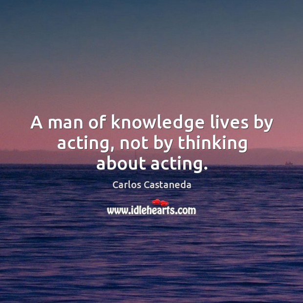 A man of knowledge lives by acting, not by thinking about acting. Image