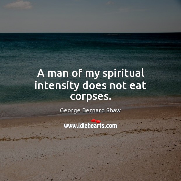A man of my spiritual intensity does not eat corpses. George Bernard Shaw Picture Quote