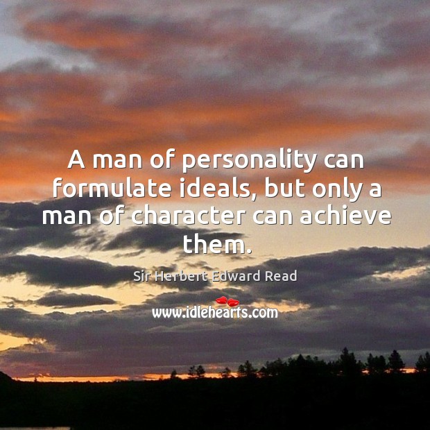A man of personality can formulate ideals, but only a man of character can achieve them. Sir Herbert Edward Read Picture Quote