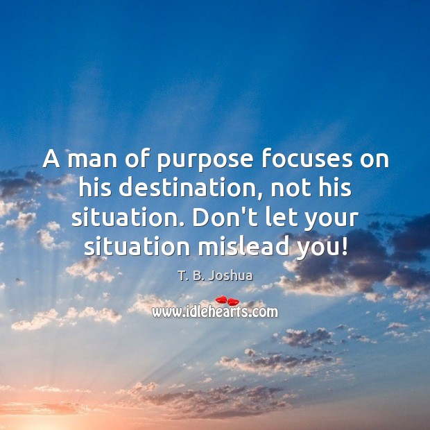 A man of purpose focuses on his destination, not his situation. Don’t T. B. Joshua Picture Quote