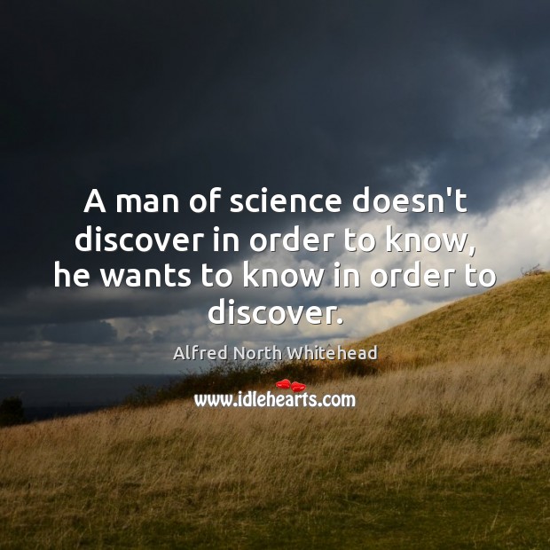 A man of science doesn’t discover in order to know, he wants to know in order to discover. Alfred North Whitehead Picture Quote