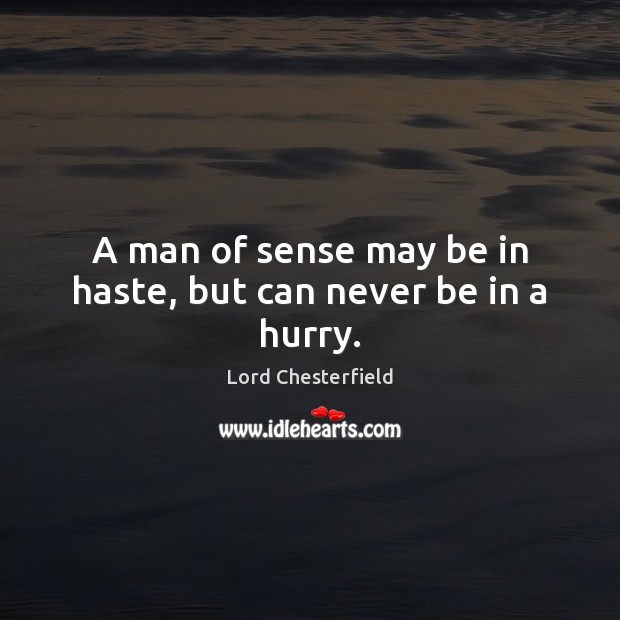A man of sense may be in haste, but can never be in a hurry. Lord Chesterfield Picture Quote