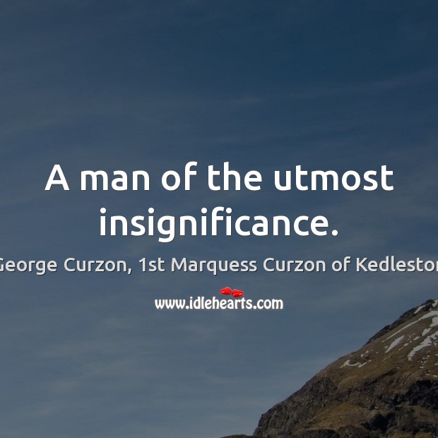 A man of the utmost insignificance. George Curzon, 1st Marquess Curzon of Kedleston Picture Quote
