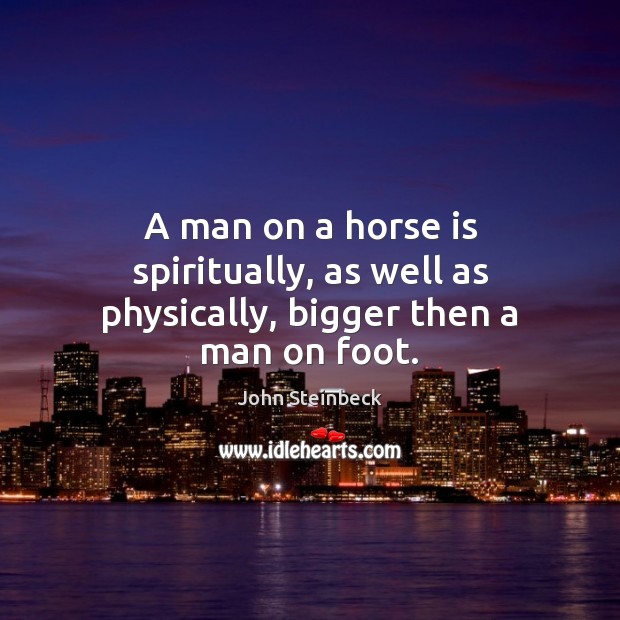 A man on a horse is spiritually, as well as physically, bigger then a man on foot. John Steinbeck Picture Quote