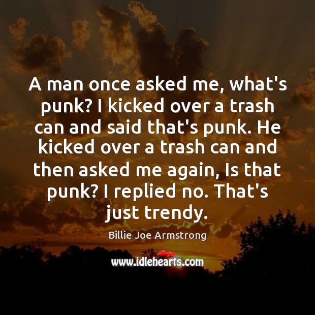 A man once asked me, what’s punk? I kicked over a trash Billie Joe Armstrong Picture Quote