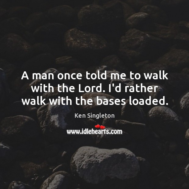 A man once told me to walk with the Lord. I’d rather walk with the bases loaded. Ken Singleton Picture Quote