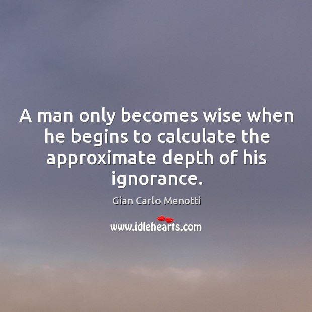 A man only becomes wise when he begins to calculate the approximate depth of his ignorance. Gian Carlo Menotti Picture Quote