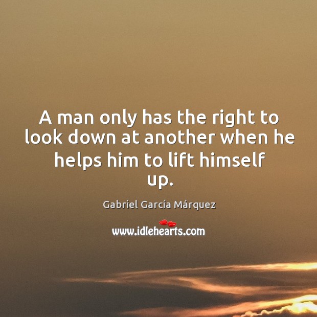 A man only has the right to look down at another when he helps him to lift himself up. Gabriel García Márquez Picture Quote