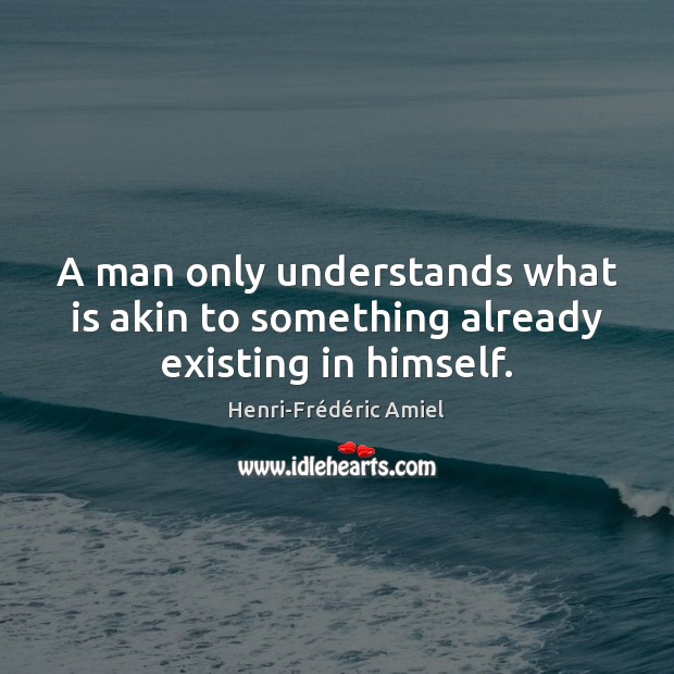 A man only understands what is akin to something already existing in himself. Henri-Frédéric Amiel Picture Quote