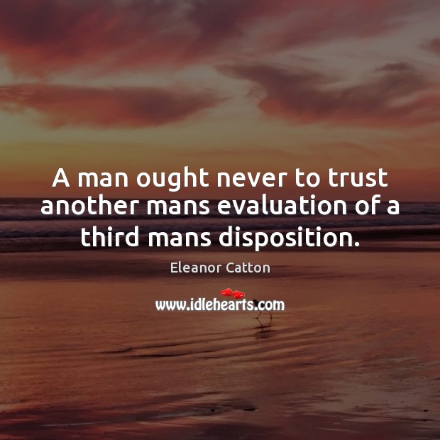 A man ought never to trust another mans evaluation of a third mans disposition. Eleanor Catton Picture Quote