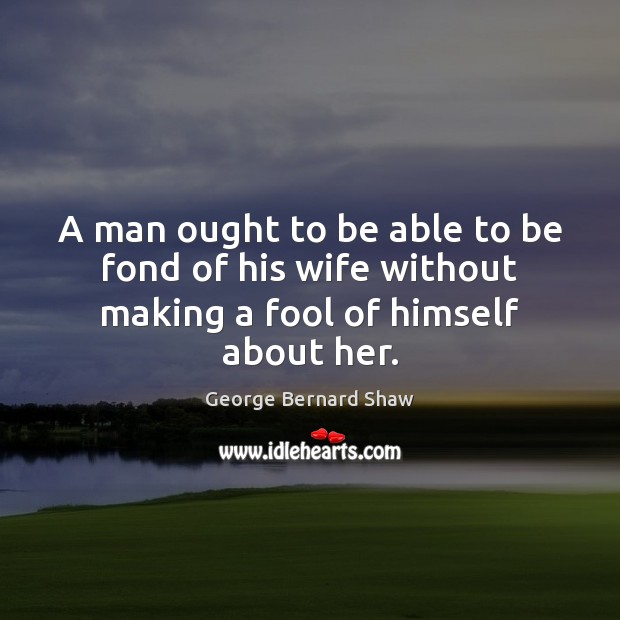 A man ought to be able to be fond of his wife without making a fool of himself about her. Image