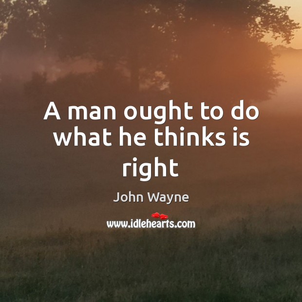 A man ought to do what he thinks is right John Wayne Picture Quote
