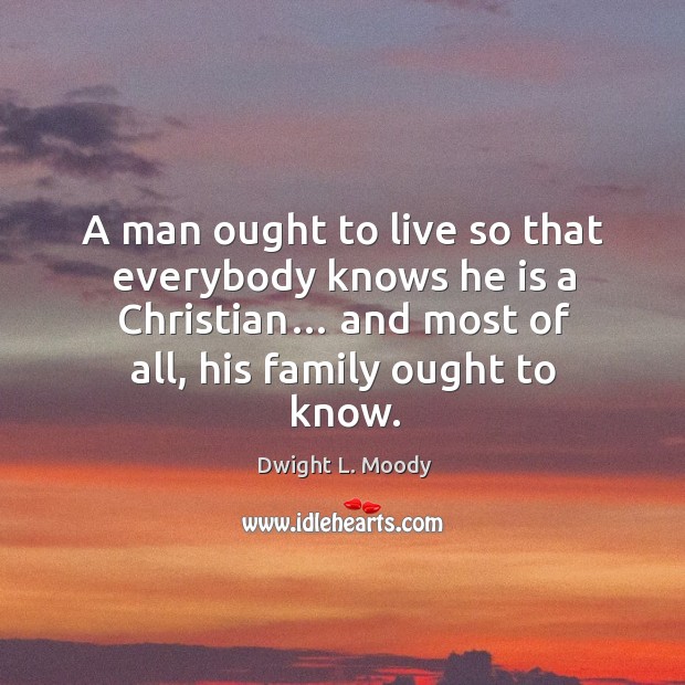 A man ought to live so that everybody knows he is a christian… and most of all, his family ought to know. Dwight L. Moody Picture Quote
