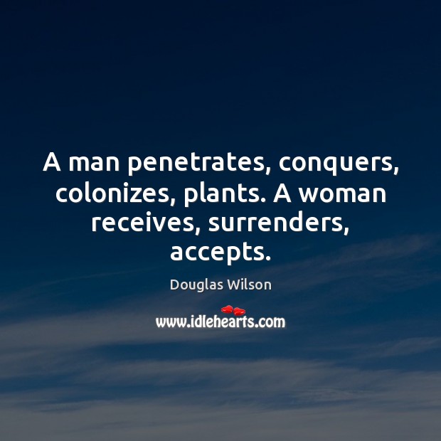 A man penetrates, conquers, colonizes, plants. A woman receives, surrenders, accepts. Douglas Wilson Picture Quote