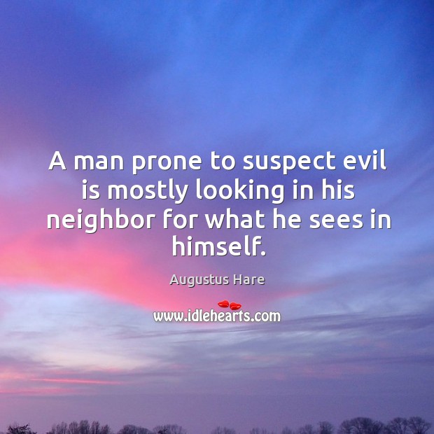 A man prone to suspect evil is mostly looking in his neighbor for what he sees in himself. Augustus Hare Picture Quote