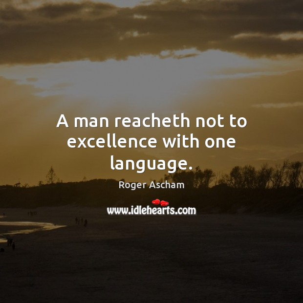 A man reacheth not to excellence with one language. Roger Ascham Picture Quote