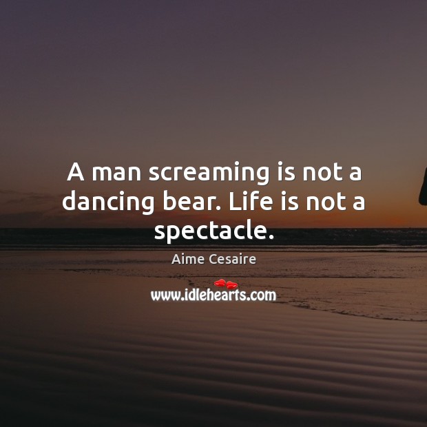 A man screaming is not a dancing bear. Life is not a spectacle. Aime Cesaire Picture Quote