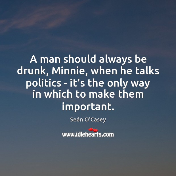 A man should always be drunk, Minnie, when he talks politics – Seán O’Casey Picture Quote