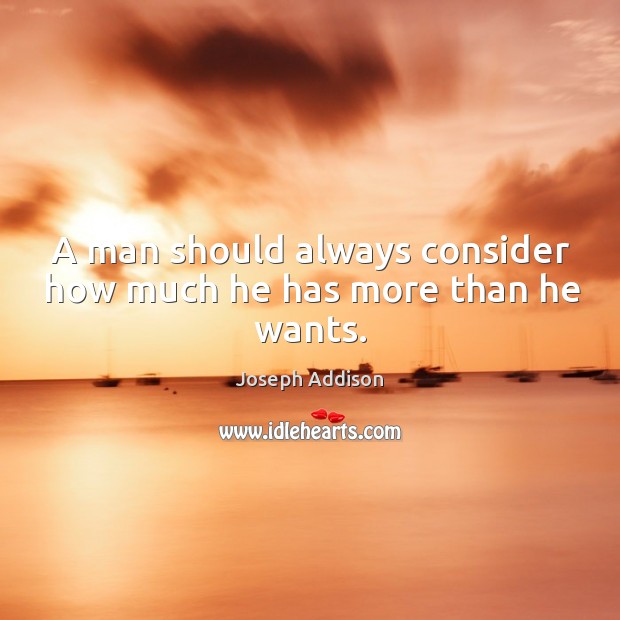 A man should always consider how much he has more than he wants. Joseph Addison Picture Quote