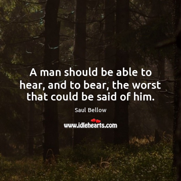 A man should be able to hear, and to bear, the worst that could be said of him. Saul Bellow Picture Quote