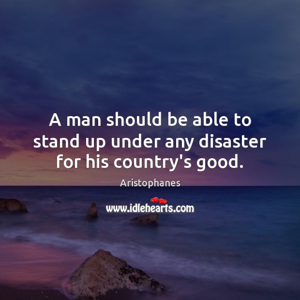 A man should be able to stand up under any disaster for his country’s good. Aristophanes Picture Quote