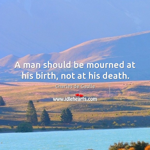 A man should be mourned at his birth, not at his death. Charles de Gaulle Picture Quote