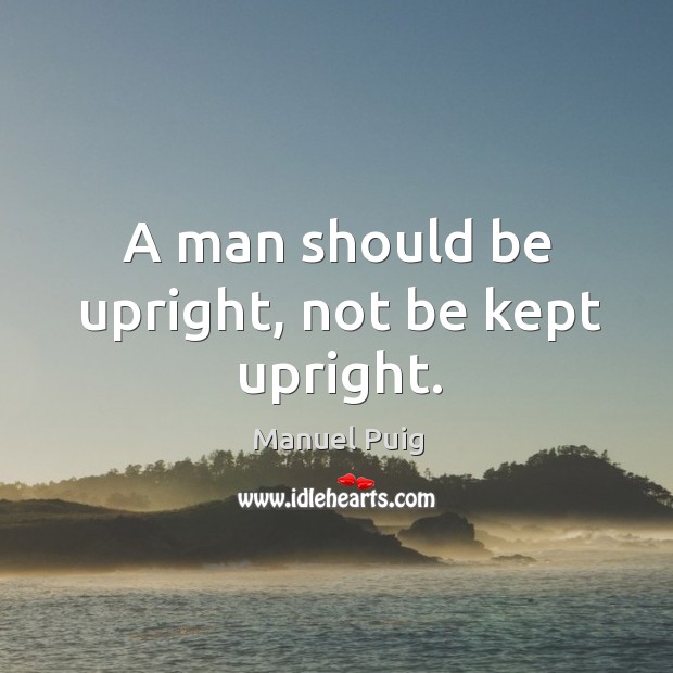 A man should be upright, not be kept upright. Manuel Puig Picture Quote