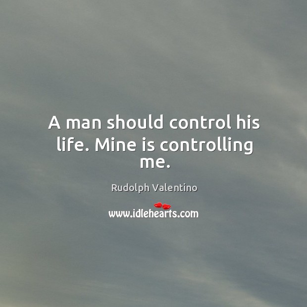 A man should control his life. Mine is controlling me. Rudolph Valentino Picture Quote