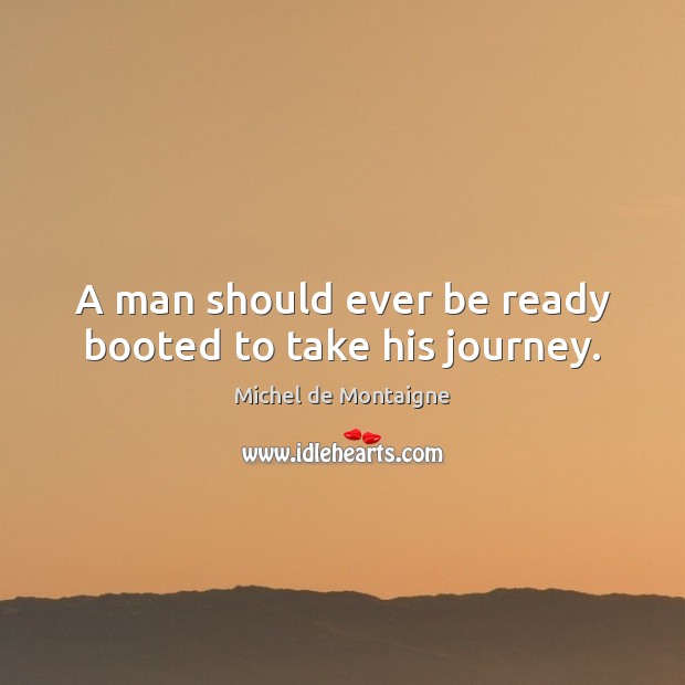 A man should ever be ready booted to take his journey. Michel de Montaigne Picture Quote