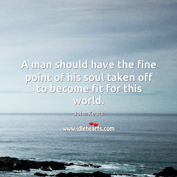 A man should have the fine point of his soul taken off to become fit for this world. John Keats Picture Quote