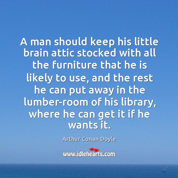 A man should keep his little brain attic stocked with all the furniture that he is likely to use Arthur Conan Doyle Picture Quote
