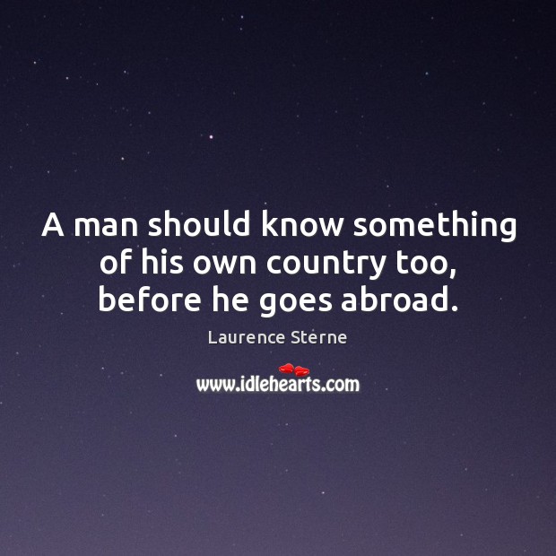 A man should know something of his own country too, before he goes abroad. Laurence Sterne Picture Quote