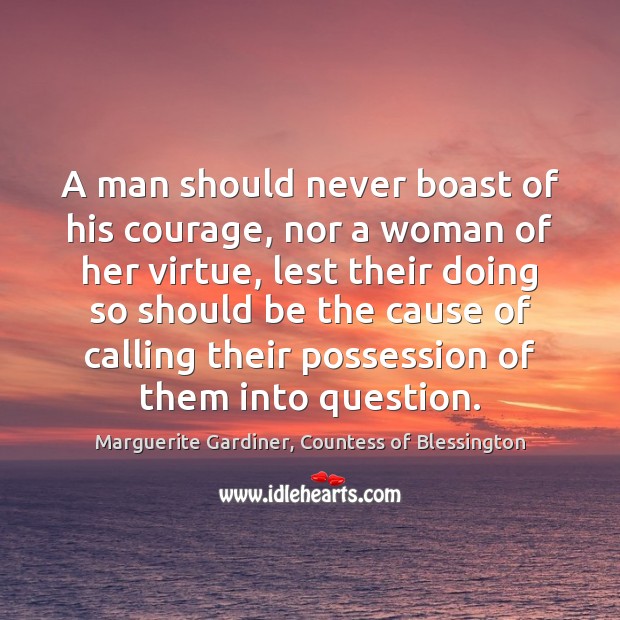 A man should never boast of his courage, nor a woman of Marguerite Gardiner, Countess of Blessington Picture Quote