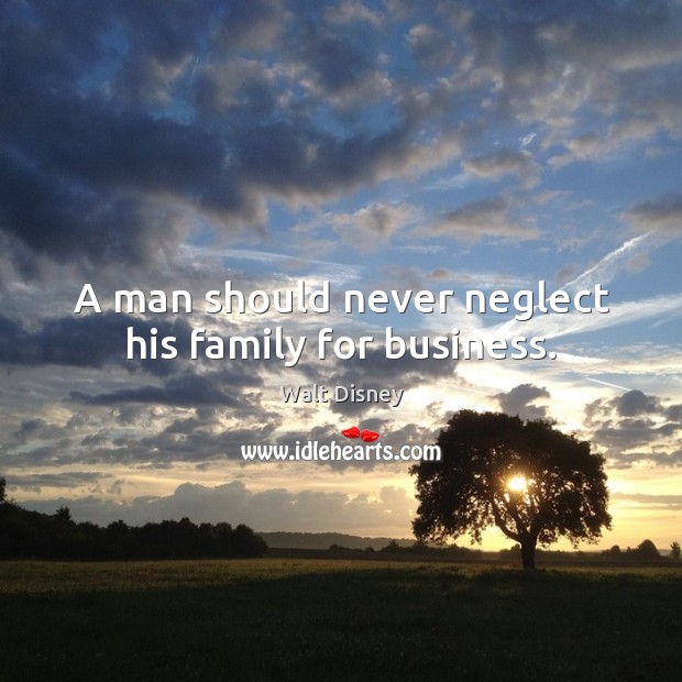 A man should never neglect his family for business. Walt Disney Picture Quote