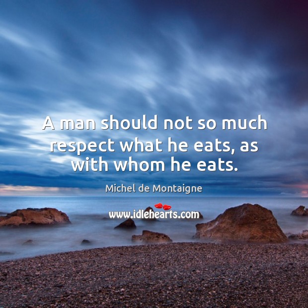 A man should not so much respect what he eats, as with whom he eats. Image